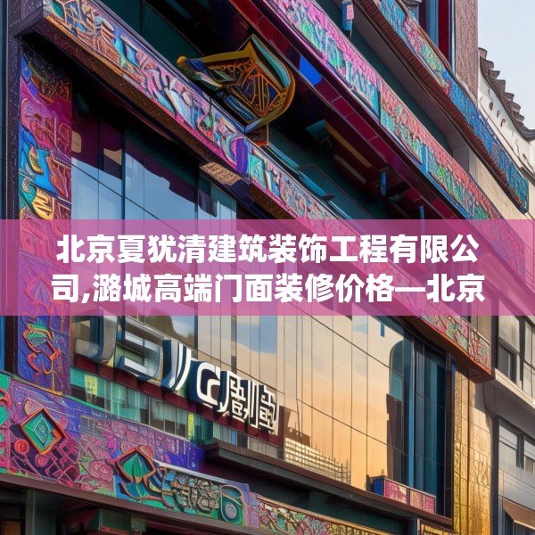 北京夏犹清建筑装饰工程有限公司,潞城高端门面装修价格—北京夏犹清建筑装饰工程有限公司150.a26b27c30fgy.37dsfds