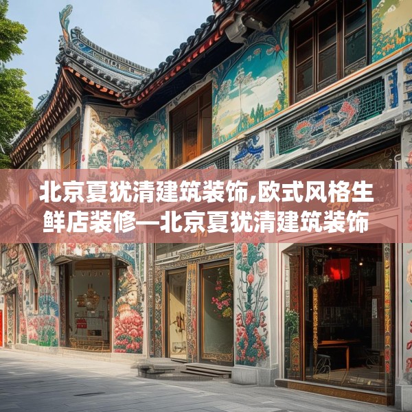 北京夏犹清建筑装饰,欧式风格生鲜店装修—北京夏犹清建筑装饰248.a124b125c128fgy.135xczxv