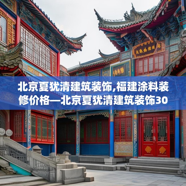 北京夏犹清建筑装饰,福建涂料装修价格—北京夏犹清建筑装饰301.a177b178c181fgy.188poiy