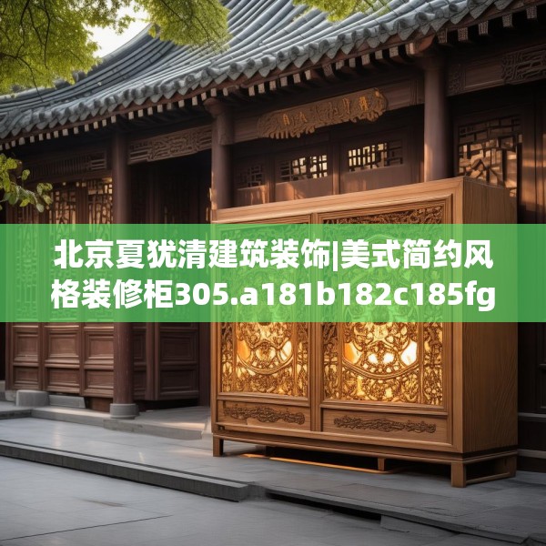 北京夏犹清建筑装饰|美式简约风格装修柜305.a181b182c185fgy.192bnbn