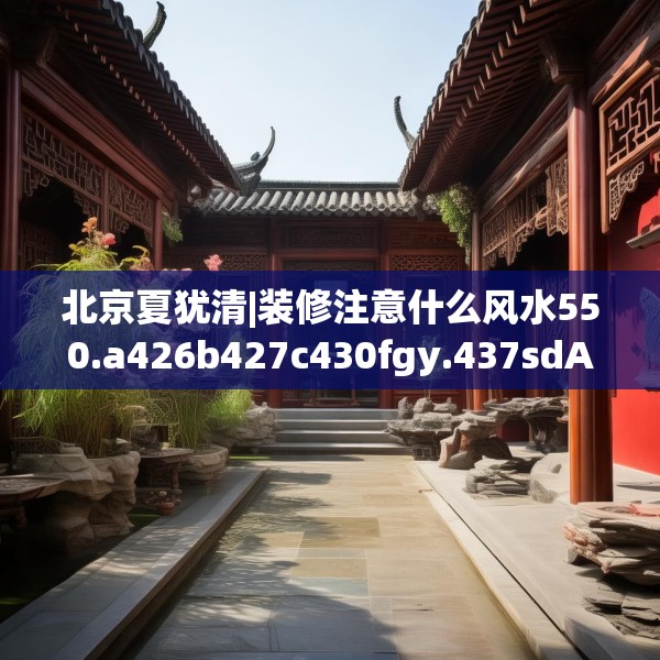 北京夏犹清|装修注意什么风水550.a426b427c430fgy.437sdA