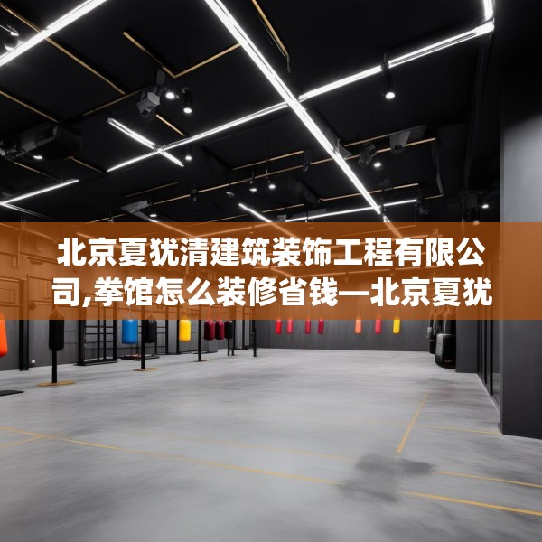 北京夏犹清建筑装饰工程有限公司,拳馆怎么装修省钱—北京夏犹清建筑装饰工程有限公司614.a490b491c494fgy.50176657