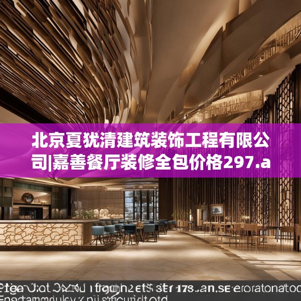 北京夏犹清建筑装饰工程有限公司|嘉善餐厅装修全包价格297.a173b174c177fgy.184fghfd