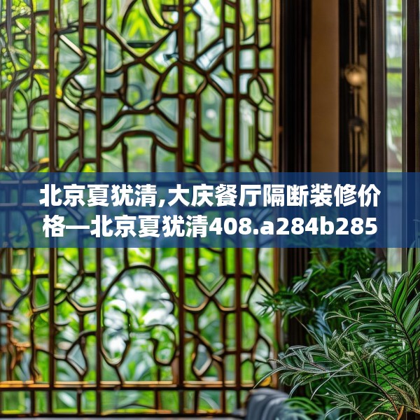 北京夏犹清,大庆餐厅隔断装修价格—北京夏犹清408.a284b285c288fgy.295lkjl
