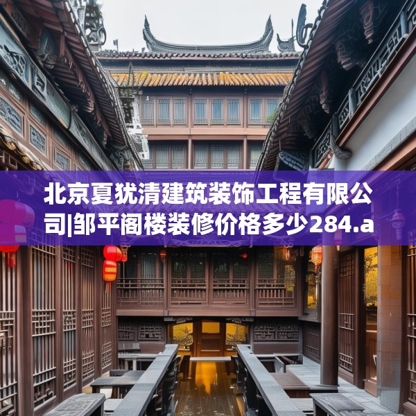 北京夏犹清建筑装饰工程有限公司|邹平阁楼装修价格多少284.a160b161c164fgy.171xczxv