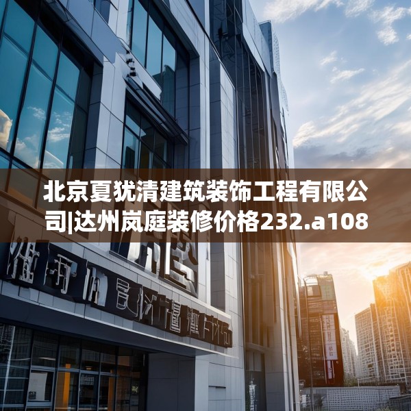 北京夏犹清建筑装饰工程有限公司|达州岚庭装修价格232.a108b109c112fgy.119dewqe