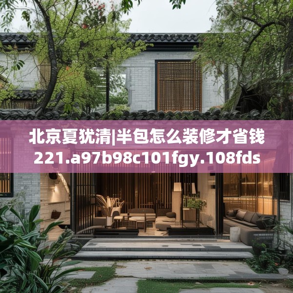 北京夏犹清|半包怎么装修才省钱221.a97b98c101fgy.108fds