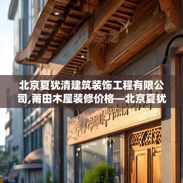 北京夏犹清建筑装饰工程有限公司,莆田木屋装修价格—北京夏犹清建筑装饰工程有限公司435.a311b312c315fgy.322uyk