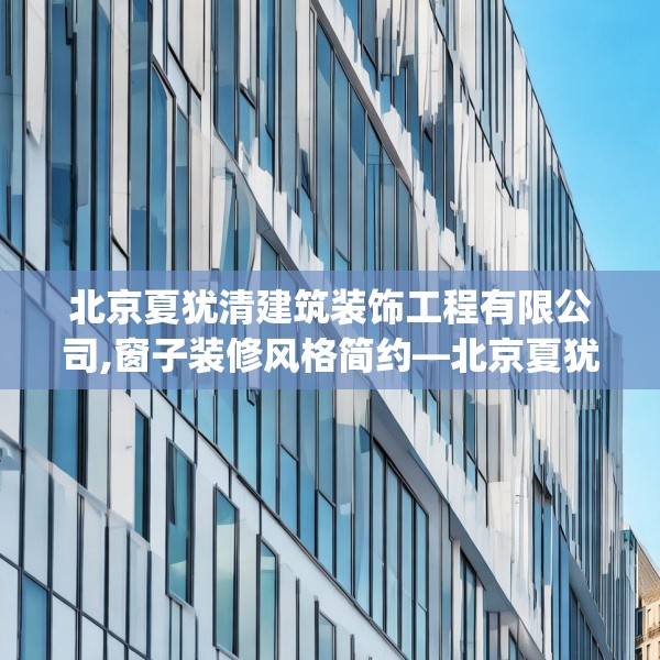 北京夏犹清建筑装饰工程有限公司,窗子装修风格简约—北京夏犹清建筑装饰工程有限公司202.a78b79c82fgy.89htyj