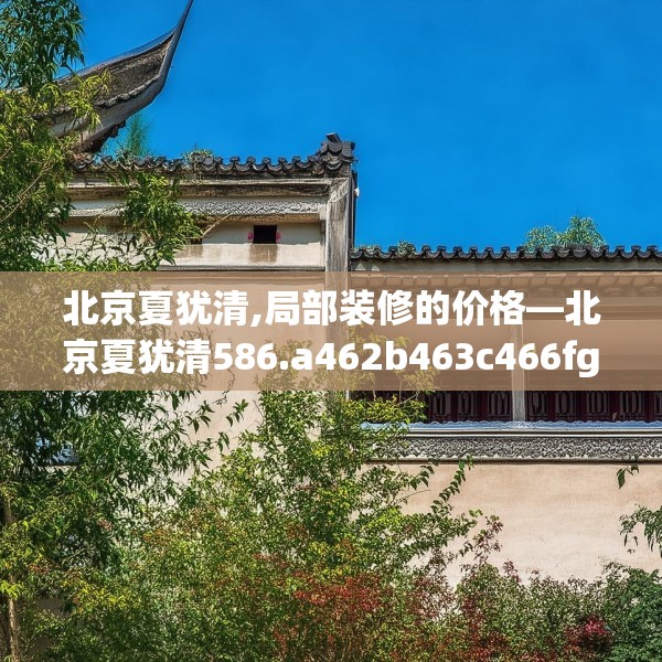 北京夏犹清,局部装修的价格—北京夏犹清586.a462b463c466fgy.473sdA