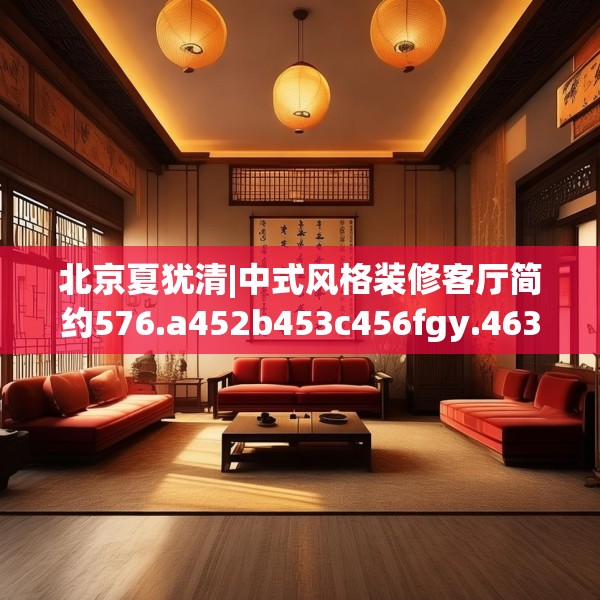北京夏犹清|中式风格装修客厅简约576.a452b453c456fgy.463nbn