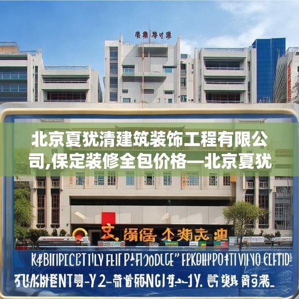 北京夏犹清建筑装饰工程有限公司,保定装修全包价格—北京夏犹清建筑装饰工程有限公司520.a396b397c400fgy.407dewqe