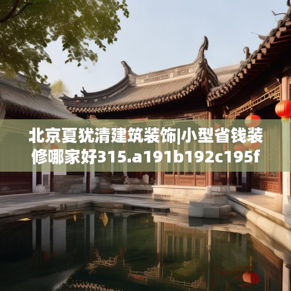北京夏犹清建筑装饰|小型省钱装修哪家好315.a191b192c195fgy.202fghfd