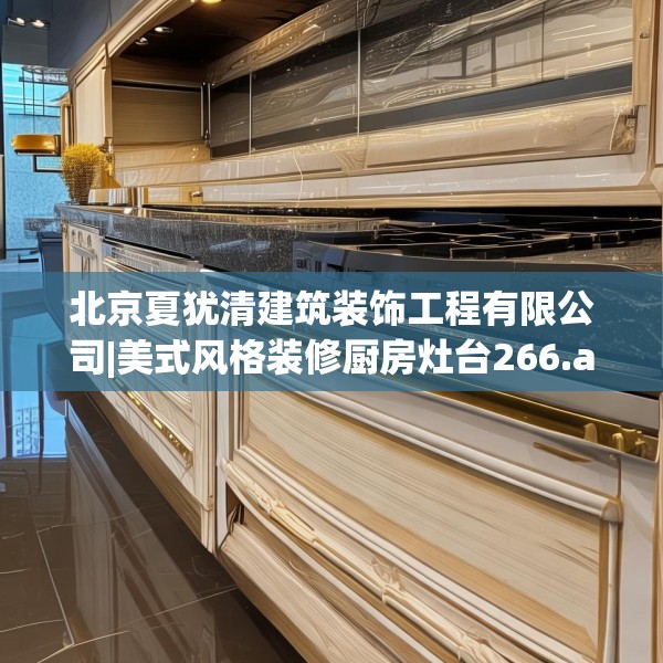 北京夏犹清建筑装饰工程有限公司|美式风格装修厨房灶台266.a142b143c146fgy.153xczxv