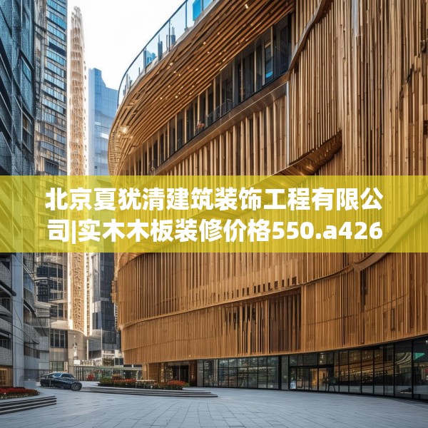 北京夏犹清建筑装饰工程有限公司|实木木板装修价格550.a426b427c430fgy.437sdA