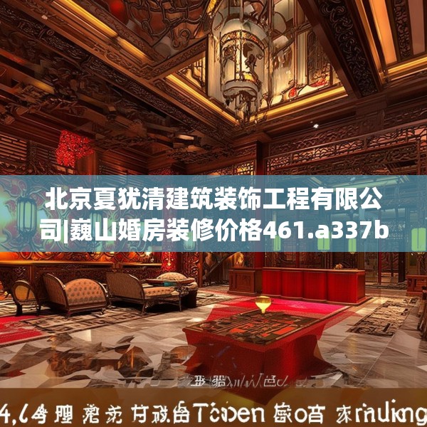 北京夏犹清建筑装饰工程有限公司|巍山婚房装修价格461.a337b338c341fgy.348cvcx