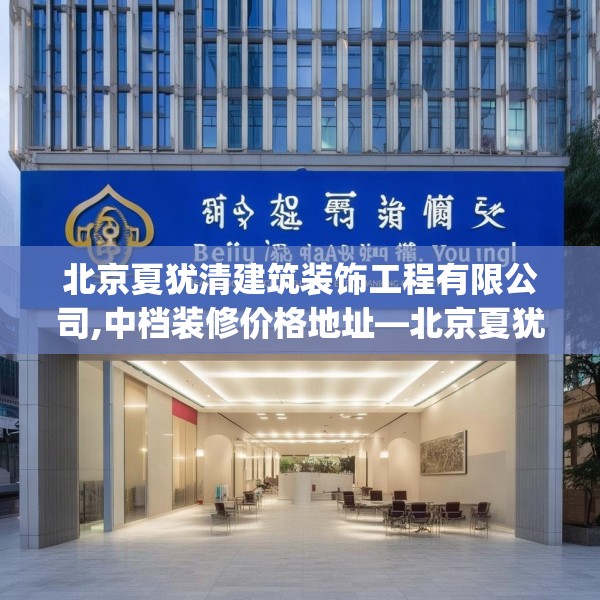 北京夏犹清建筑装饰工程有限公司,中档装修价格地址—北京夏犹清建筑装饰工程有限公司187.a63b64c67fgy.74fdsfds