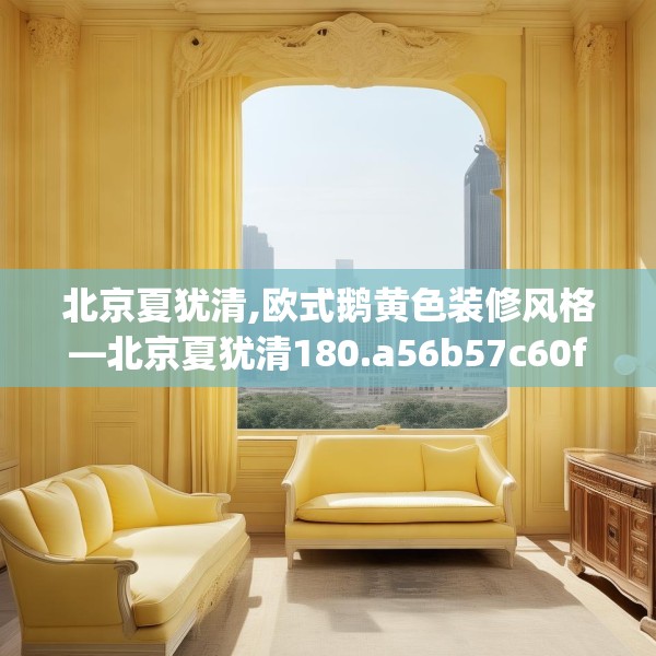 北京夏犹清,欧式鹅黄色装修风格—北京夏犹清180.a56b57c60fgy.67nbn