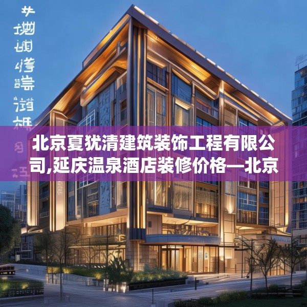 北京夏犹清建筑装饰工程有限公司,延庆温泉酒店装修价格—北京夏犹清建筑装饰工程有限公司406.a282b283c286fgy.293sdA