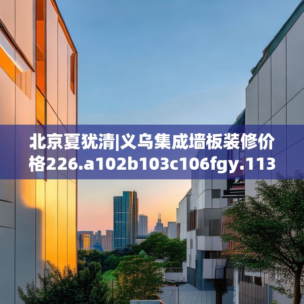 北京夏犹清|义乌集成墙板装修价格226.a102b103c106fgy.113sdA