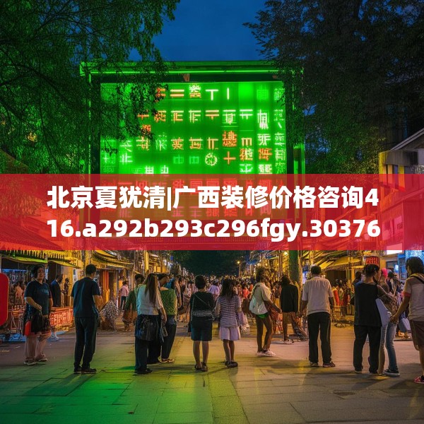 北京夏犹清|广西装修价格咨询416.a292b293c296fgy.30376668