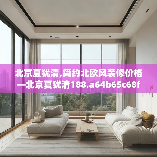 北京夏犹清,简约北欧风装修价格—北京夏犹清188.a64b65c68fgy.75wew