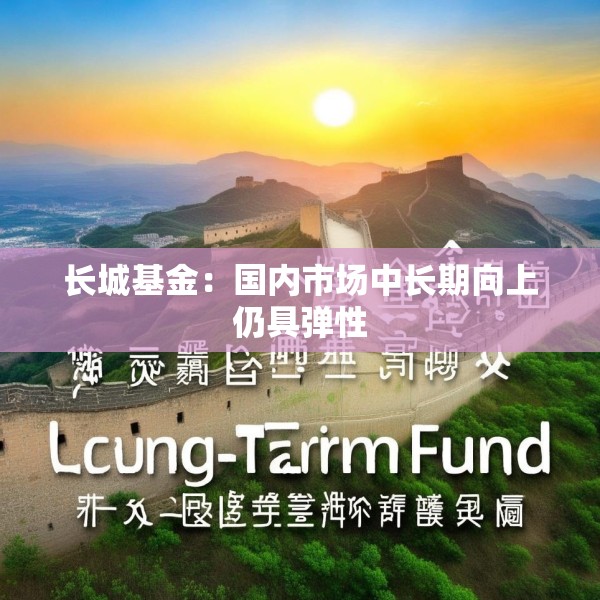 长城基金：国内市场中长期向上仍具弹性