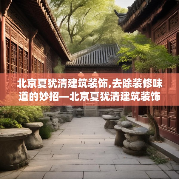 北京夏犹清建筑装饰,去除装修味道的妙招—北京夏犹清建筑装饰232.a108b109c112fgy.119dewqe