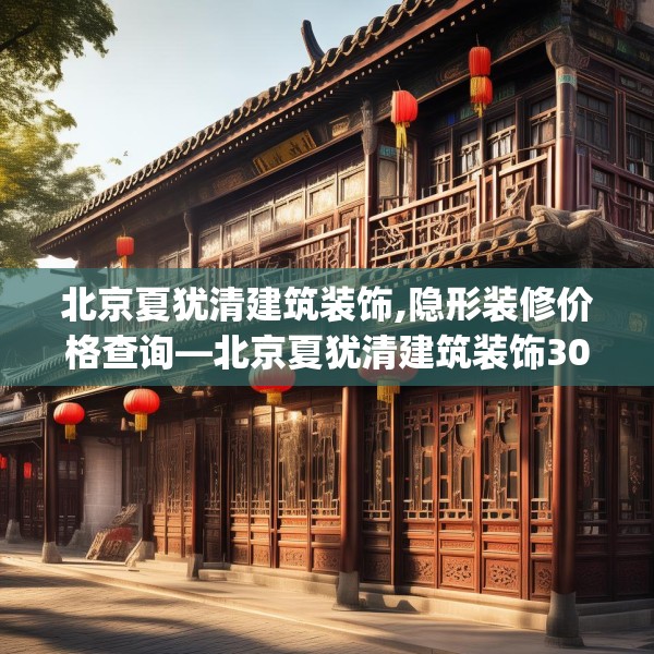 北京夏犹清建筑装饰,隐形装修价格查询—北京夏犹清建筑装饰303.a179b180c183fgy.190fhsg