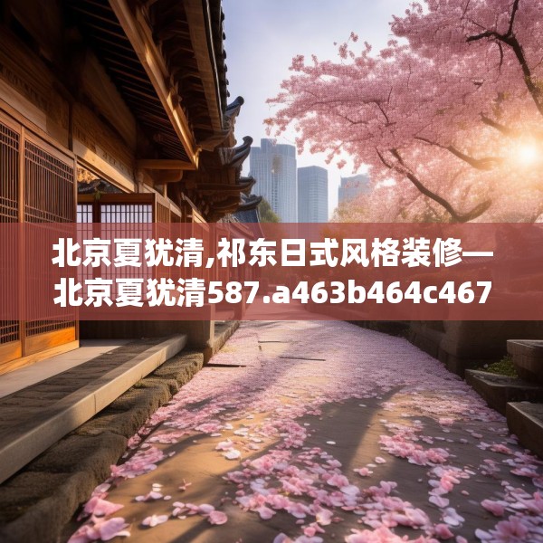 北京夏犹清,祁东日式风格装修—北京夏犹清587.a463b464c467fgy.474cvcx
