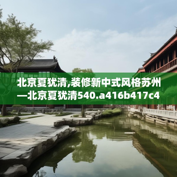 北京夏犹清,装修新中式风格苏州—北京夏犹清540.a416b417c420fgy.427nbn