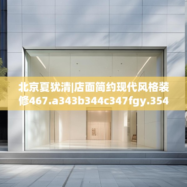 北京夏犹清|店面简约现代风格装修467.a343b344c347fgy.354bnbn