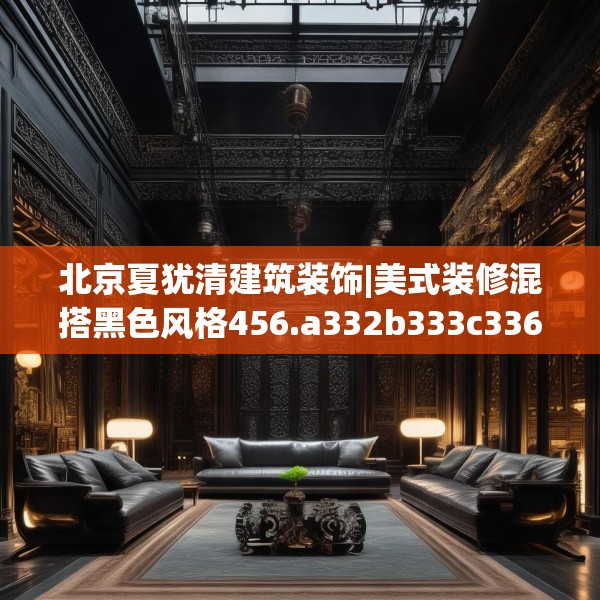 北京夏犹清建筑装饰|美式装修混搭黑色风格456.a332b333c336fgy.343dsfds