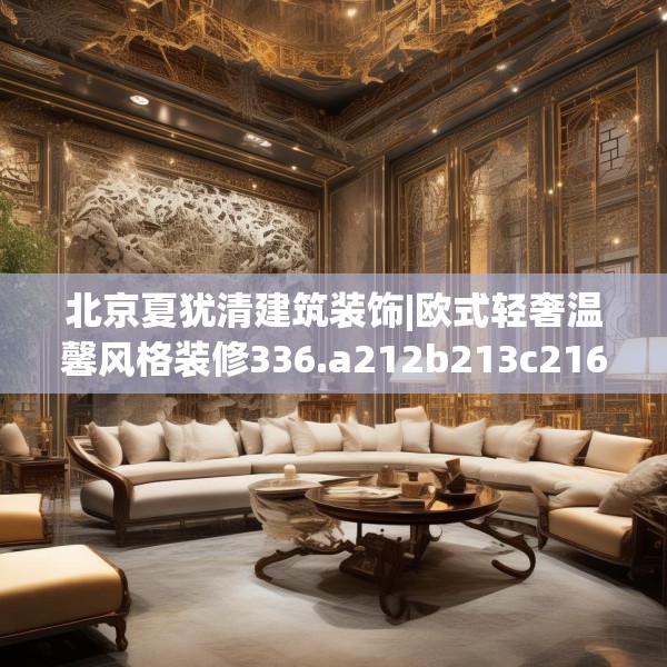 北京夏犹清建筑装饰|欧式轻奢温馨风格装修336.a212b213c216fgy.223lkjl