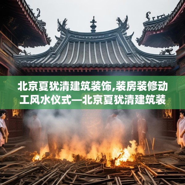 北京夏犹清建筑装饰,装房装修动工风水仪式—北京夏犹清建筑装饰153.a29b30c33fgy.40fghfd
