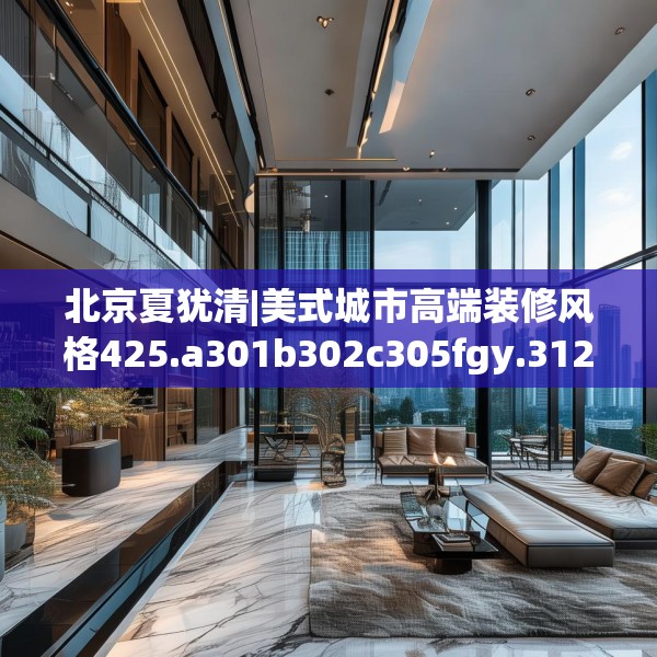 北京夏犹清|美式城市高端装修风格425.a301b302c305fgy.312cvcx