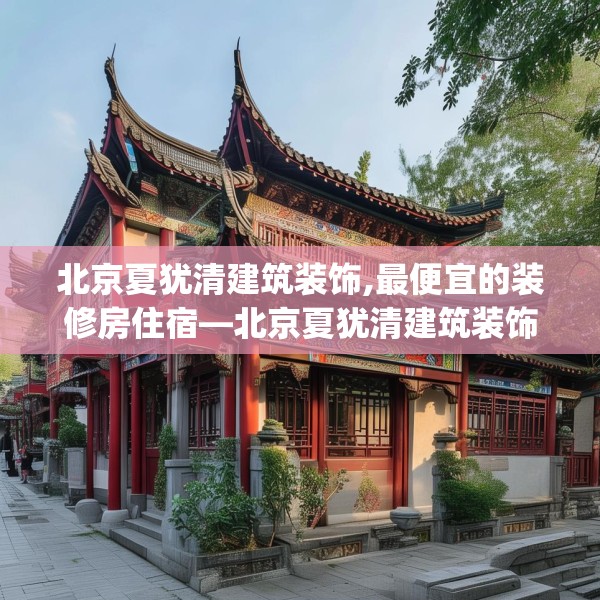 北京夏犹清建筑装饰,最便宜的装修房住宿—北京夏犹清建筑装饰283.a159b160c163fgy.170poiy