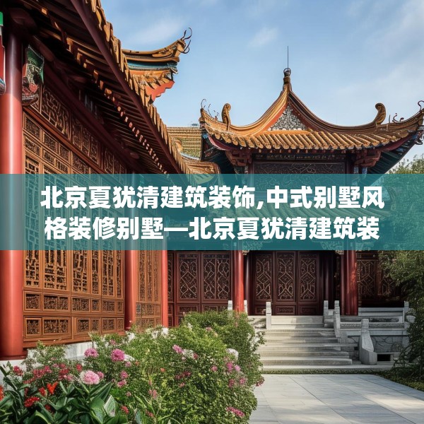 北京夏犹清建筑装饰,中式别墅风格装修别墅—北京夏犹清建筑装饰610.a486b487c490fgy.497dewqe