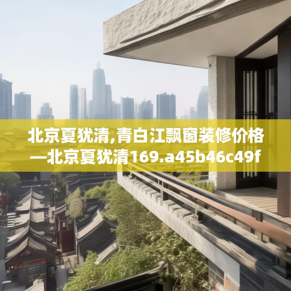 北京夏犹清,青白江飘窗装修价格—北京夏犹清169.a45b46c49fgy.56fdsfds