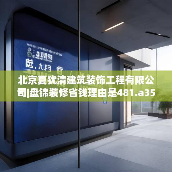 北京夏犹清建筑装饰工程有限公司|盘锦装修省钱理由是481.a357b358c361fgy.368poiy