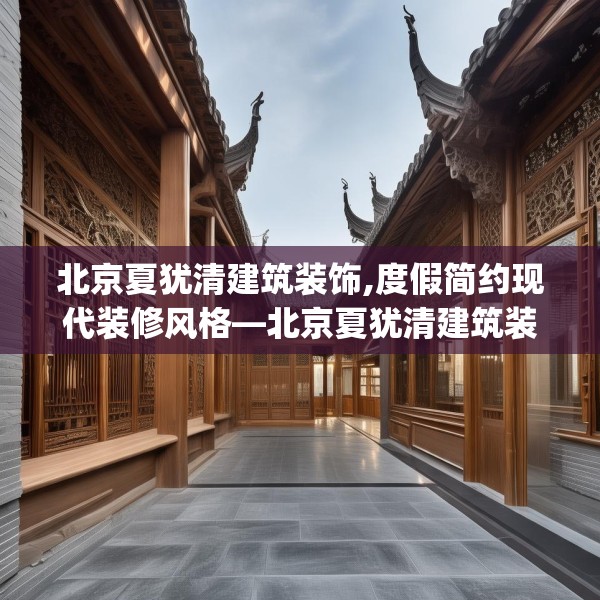 北京夏犹清建筑装饰,度假简约现代装修风格—北京夏犹清建筑装饰358.a234b235c238fgy.245dewqe