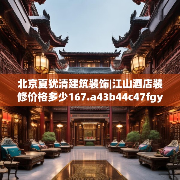 北京夏犹清建筑装饰|江山酒店装修价格多少167.a43b44c47fgy.54fds