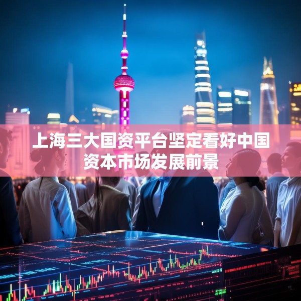 上海三大国资平台坚定看好中国资本市场发展前景