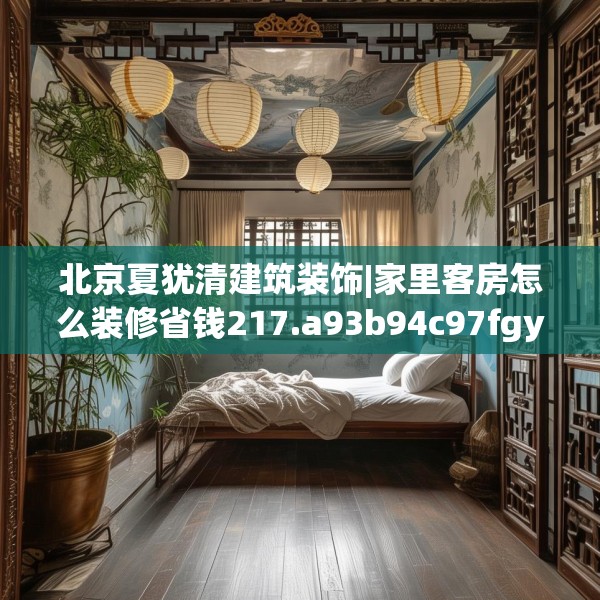 北京夏犹清建筑装饰|家里客房怎么装修省钱217.a93b94c97fgy.104jhhj