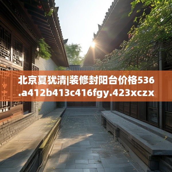 北京夏犹清|装修封阳台价格536.a412b413c416fgy.423xczxv