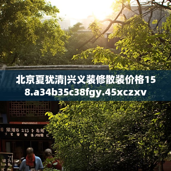 北京夏犹清|兴义装修散装价格158.a34b35c38fgy.45xczxv