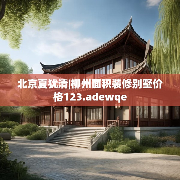 北京夏犹清|柳州面积装修别墅价格123.adewqe