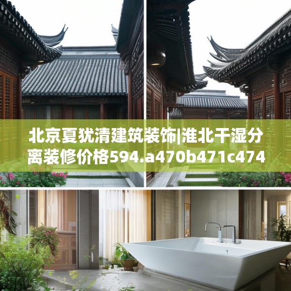 北京夏犹清建筑装饰|淮北干湿分离装修价格594.a470b471c474fgy.481nbn