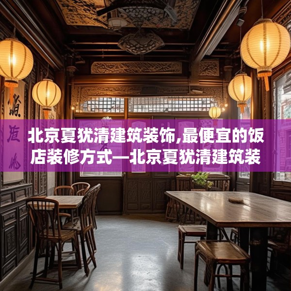 北京夏犹清建筑装饰,最便宜的饭店装修方式—北京夏犹清建筑装饰289.a165b166c169fgy.176jhhj