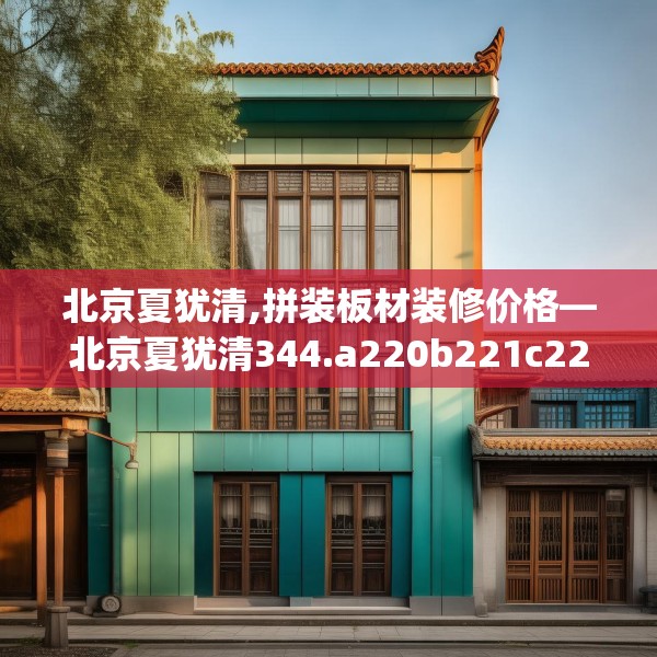 北京夏犹清,拼装板材装修价格—北京夏犹清344.a220b221c224fgy.23176672